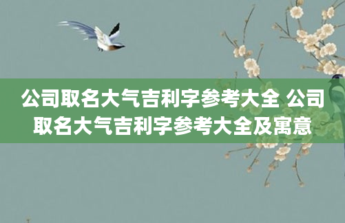 公司取名大气吉利字参考大全 公司取名大气吉利字参考大全及寓意