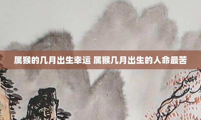属猴的几月出生幸运 属猴几月出生的人命最苦