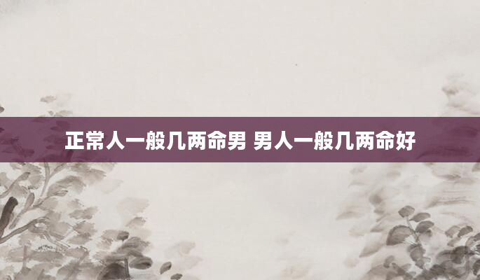 正常人一般几两命男 男人一般几两命好