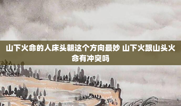 山下火命的人床头朝这个方向最妙 山下火跟山头火命有冲突吗