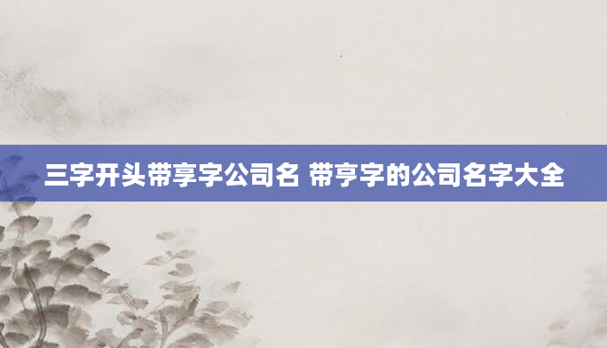 三字开头带享字公司名 带亨字的公司名字大全