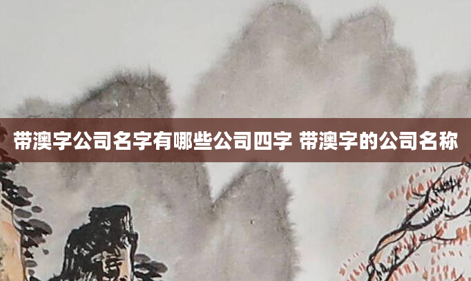 带澳字公司名字有哪些公司四字 带澳字的公司名称