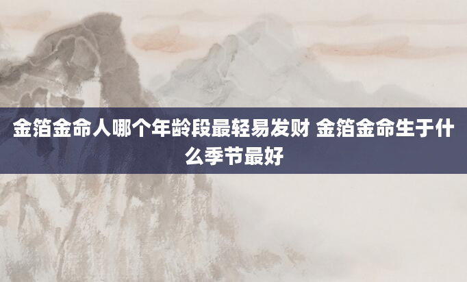 金箔金命人哪个年龄段最轻易发财 金箔金命生于什么季节最好