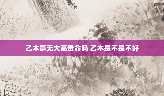 乙木毫无大高贵命吗 乙木是不是不好