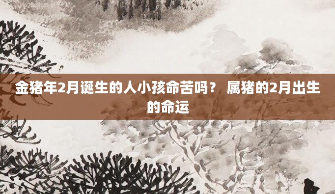 金猪年2月诞生的人小孩命苦吗？ 属猪的2月出生的命运