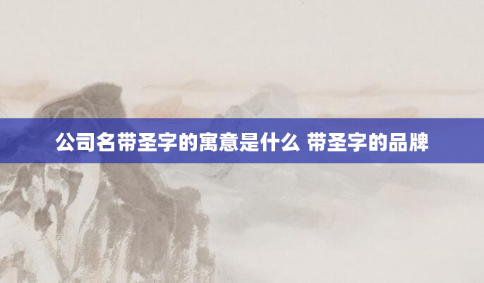 公司名带圣字的寓意是什么 带圣字的品牌
