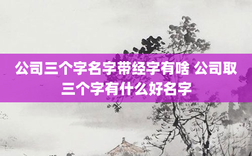 公司三个字名字带经字有啥 公司取三个字有什么好名字