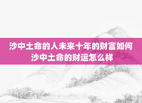 沙中土命的人未来十年的财富如何 沙中土命的财运怎么样