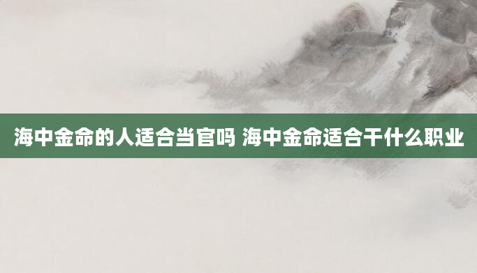 海中金命的人适合当官吗 海中金命适合干什么职业