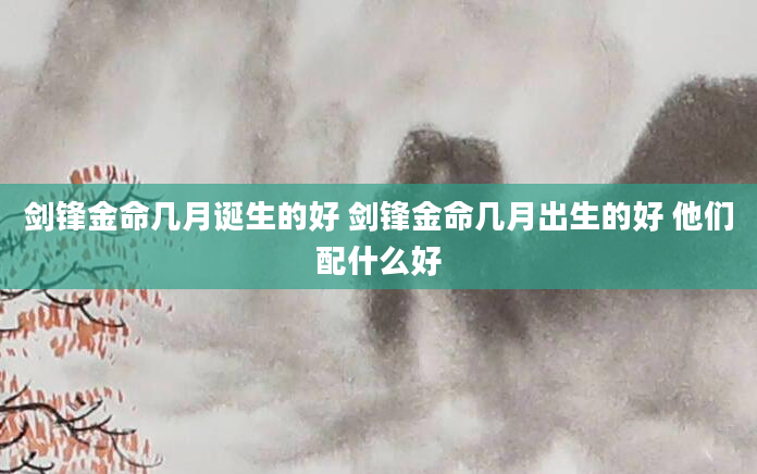 剑锋金命几月诞生的好 剑锋金命几月出生的好 他们配什么好