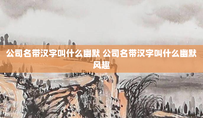 公司名带汉字叫什么幽默 公司名带汉字叫什么幽默风趣