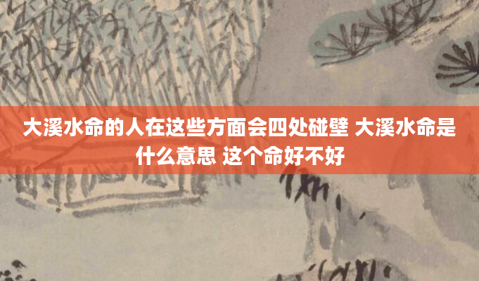 大溪水命的人在这些方面会四处碰壁 大溪水命是什么意思 这个命好不好
