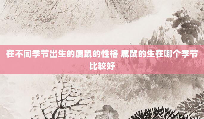 在不同季节出生的属鼠的性格 属鼠的生在哪个季节比较好