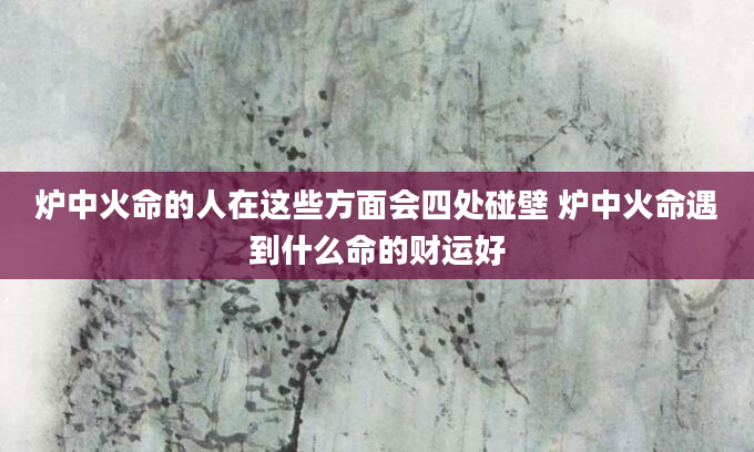 炉中火命的人在这些方面会四处碰壁 炉中火命遇到什么命的财运好