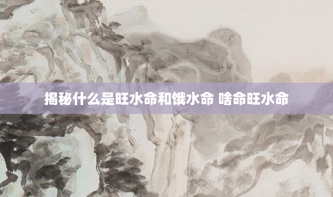 揭秘什么是旺水命和饿水命 啥命旺水命