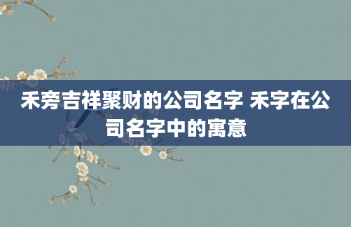 禾旁吉祥聚财的公司名字 禾字在公司名字中的寓意