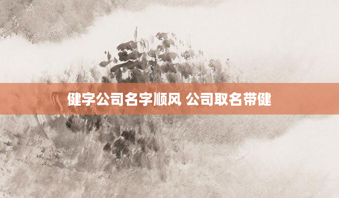 健字公司名字顺风 公司取名带健