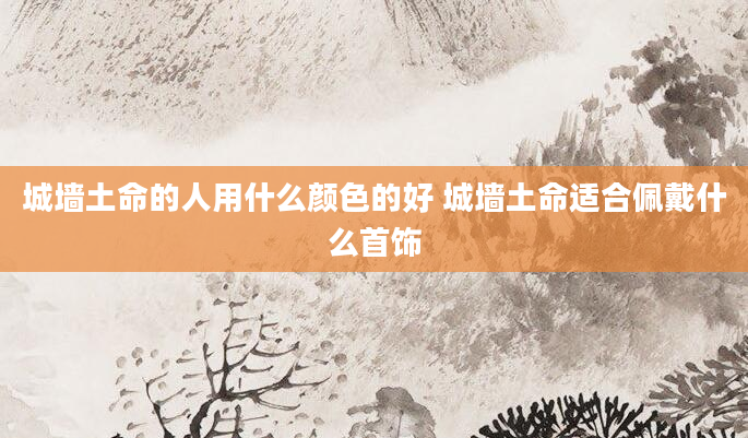 城墙土命的人用什么颜色的好 城墙土命适合佩戴什么首饰