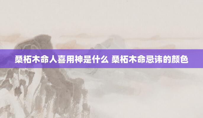 桑柘木命人喜用神是什么 桑柘木命忌讳的颜色