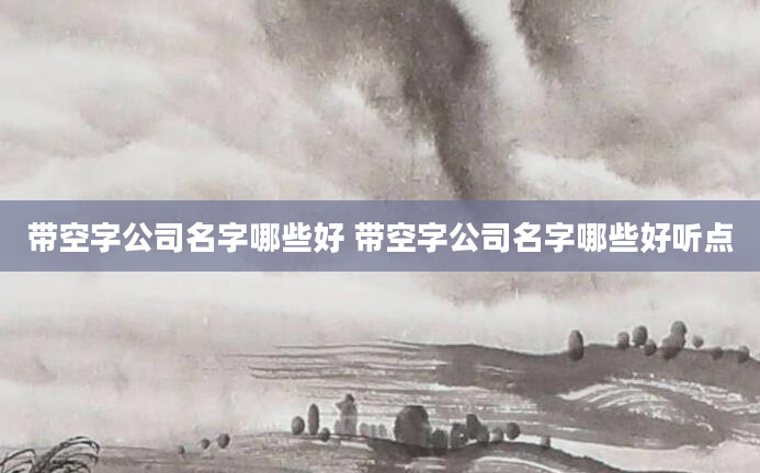 带空字公司名字哪些好 带空字公司名字哪些好听点
