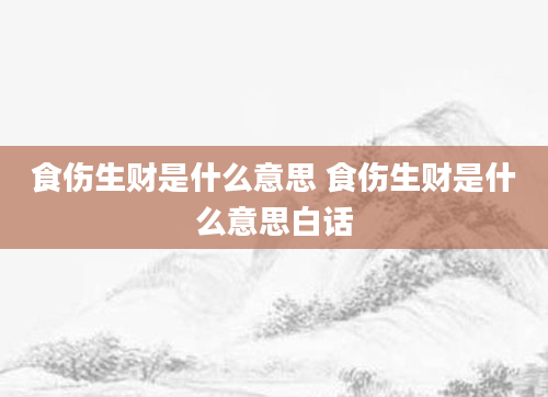 食伤生财是什么意思 食伤生财是什么意思白话