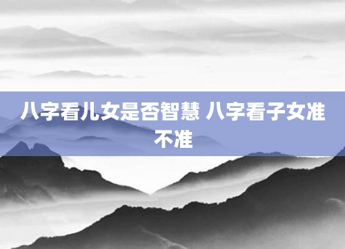 八字看儿女是否智慧 八字看子女准不准