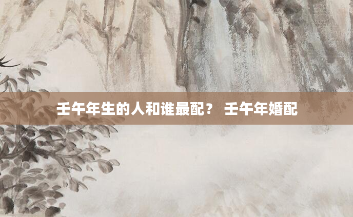 壬午年生的人和谁最配？ 壬午年婚配