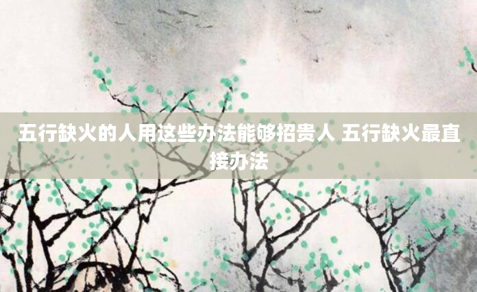 五行缺火的人用这些办法能够招贵人 五行缺火最直接办法