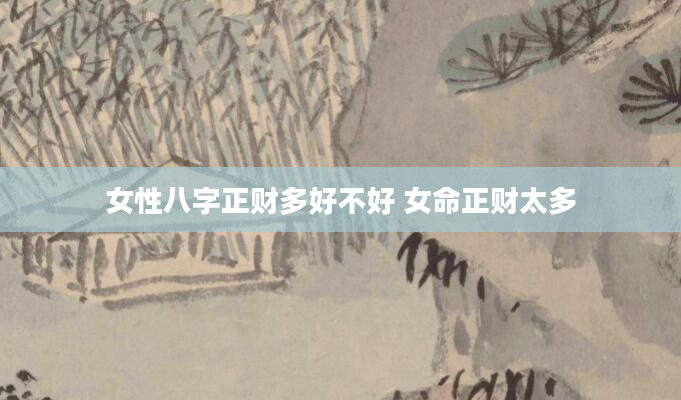 女性八字正财多好不好 女命正财太多