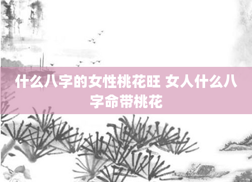 什么八字的女性桃花旺 女人什么八字命带桃花