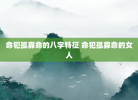 命犯孤寡命的八字特征 命犯孤寡命的女人