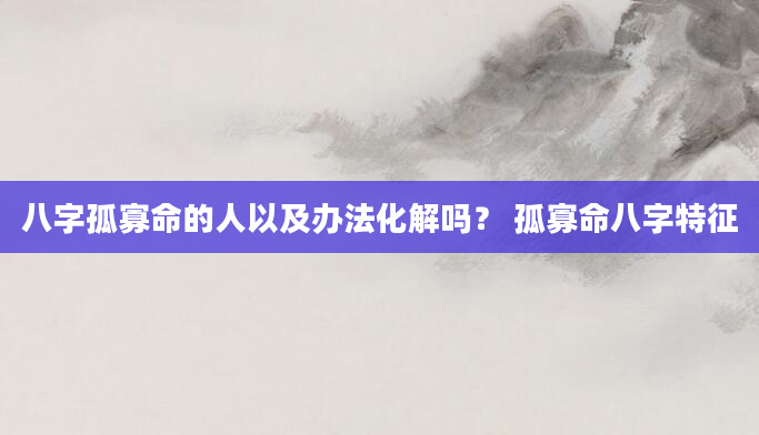 八字孤寡命的人以及办法化解吗？ 孤寡命八字特征
