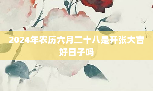 2024年农历六月二十八是开张大吉好日子吗