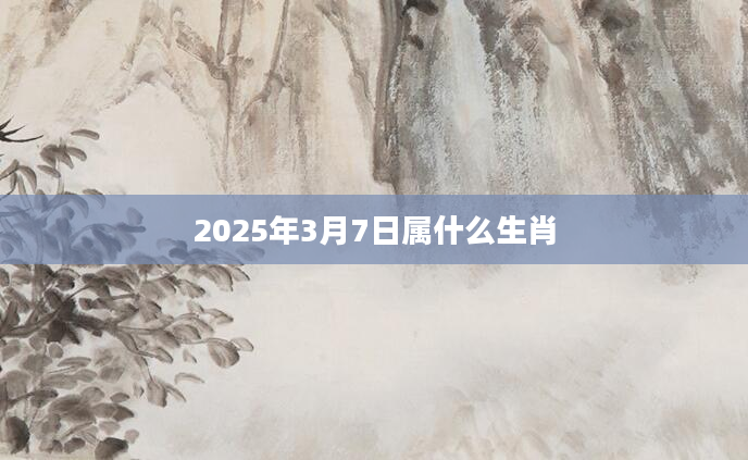 2025年3月7日属什么生肖