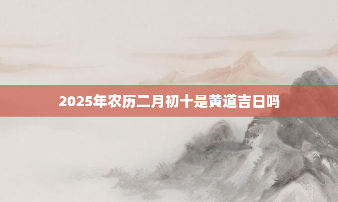 2025年农历二月初十是黄道吉日吗
