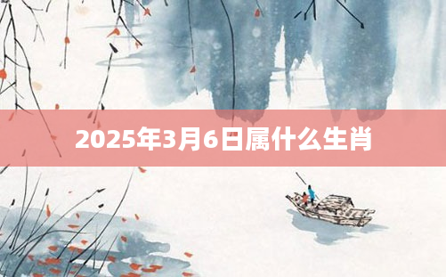 2025年3月6日属什么生肖