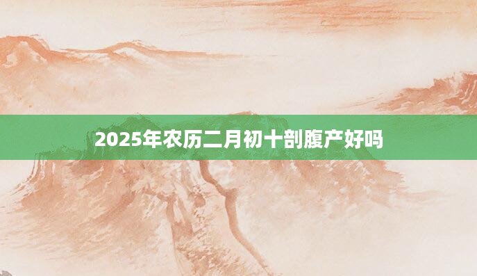 2025年农历二月初十剖腹产好吗