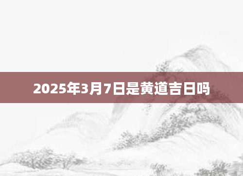 2025年3月7日是黄道吉日吗