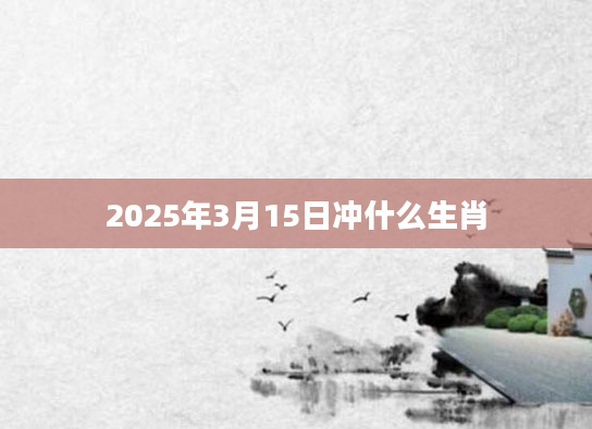 2025年3月15日冲什么生肖
