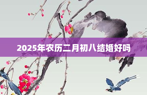 2025年农历二月初八结婚好吗