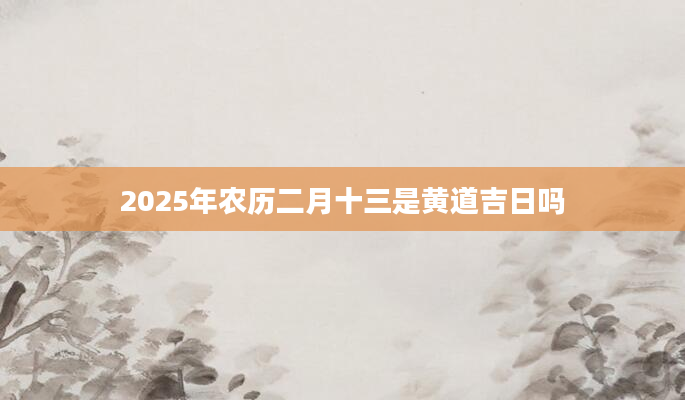 2025年农历二月十三是黄道吉日吗