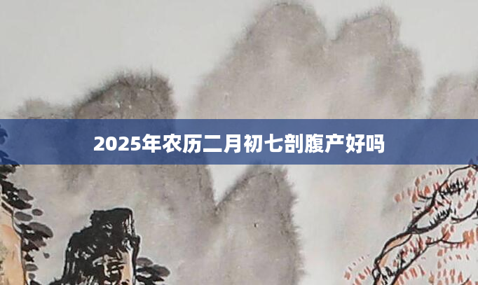 2025年农历二月初七剖腹产好吗