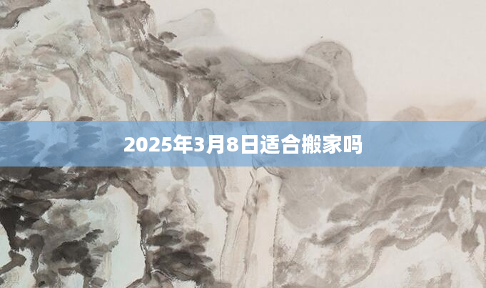 2025年3月8日适合搬家吗