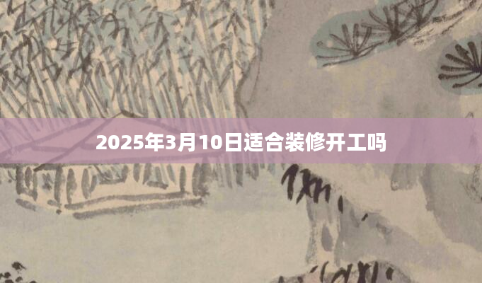 2025年3月10日适合装修开工吗