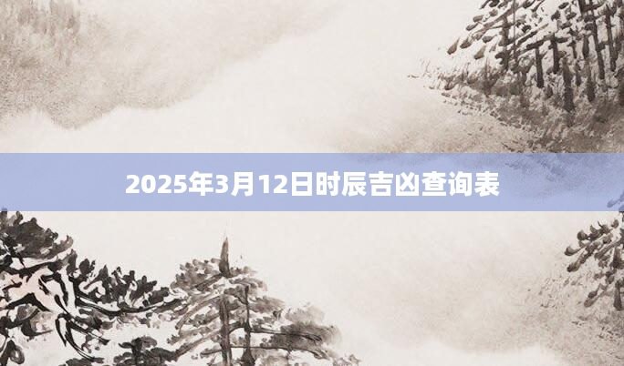 2025年3月12日时辰吉凶查询表