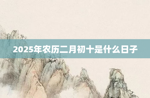 2025年农历二月初十是什么日子