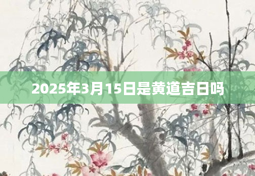 2025年3月15日是黄道吉日吗