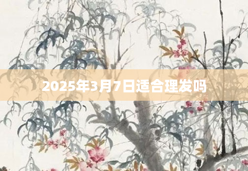 2025年3月7日适合理发吗