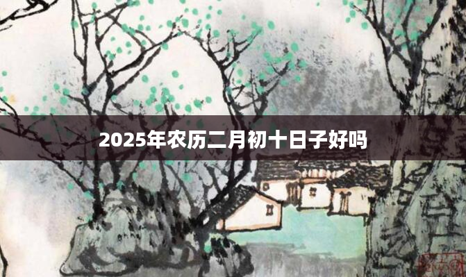 2025年农历二月初十日子好吗