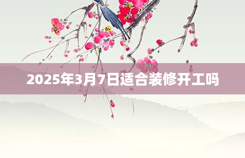 2025年3月7日适合装修开工吗